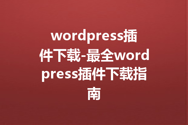 wordpress插件下载-最全wordpress插件下载指南