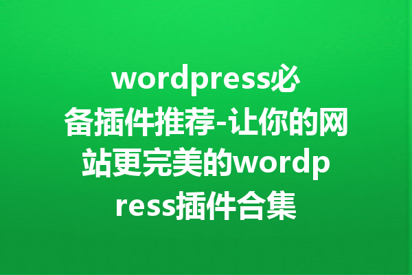 wordpress必备插件推荐-让你的网站更完美的wordpress插件合集