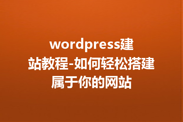 wordpress建站教程-如何轻松搭建属于你的网站