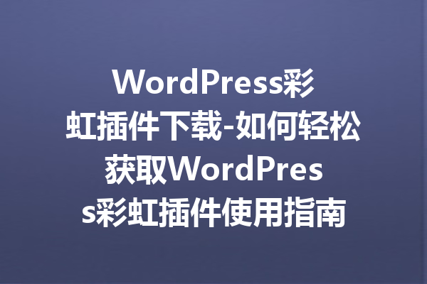 WordPress彩虹插件下载-如何轻松获取WordPress彩虹插件使用指南