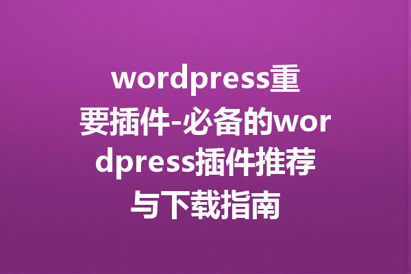 wordpress重要插件-必备的wordpress插件推荐与下载指南