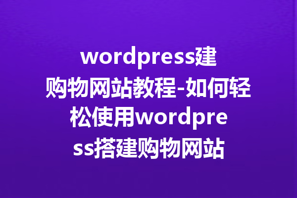 wordpress建购物网站教程-如何轻松使用wordpress搭建购物网站