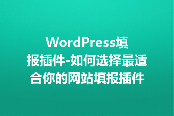 WordPress填报插件-如何选择最适合你的网站填报插件