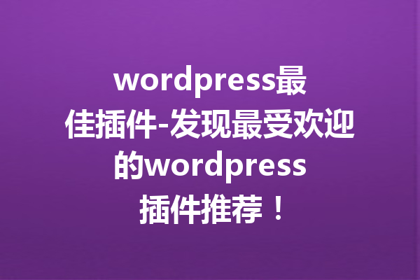 wordpress最佳插件-发现最受欢迎的wordpress插件推荐！