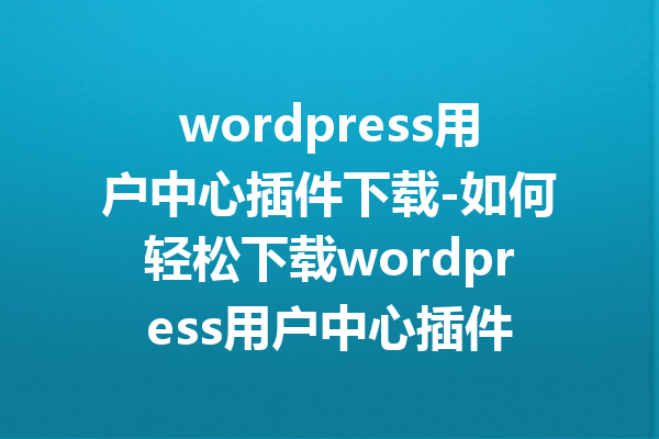 wordpress用户中心插件下载-如何轻松下载wordpress用户中心插件