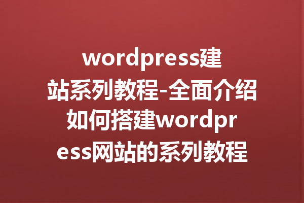 wordpress建站系列教程-全面介绍如何搭建wordpress网站的系列教程