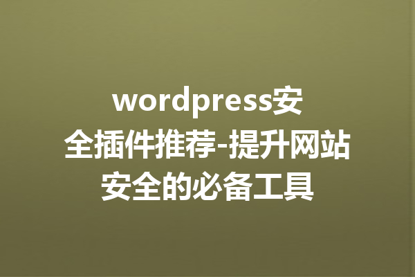 wordpress安全插件推荐-提升网站安全的必备工具