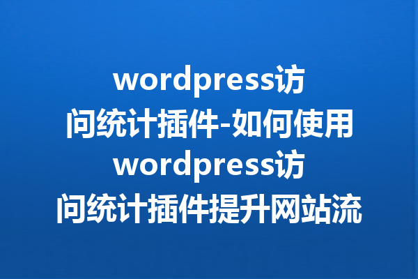 wordpress访问统计插件-如何使用wordpress访问统计插件提升网站流量