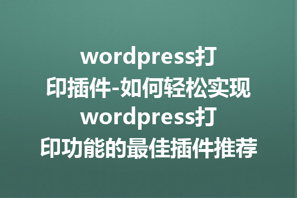 wordpress打印插件-如何轻松实现wordpress打印功能的最佳插件推荐