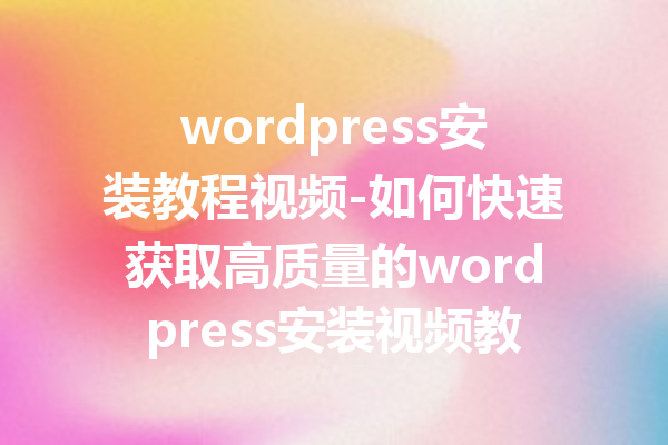 wordpress安装教程视频-如何快速获取高质量的wordpress安装视频教程