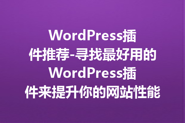 WordPress插件推荐-寻找最好用的WordPress插件来提升你的网站性能