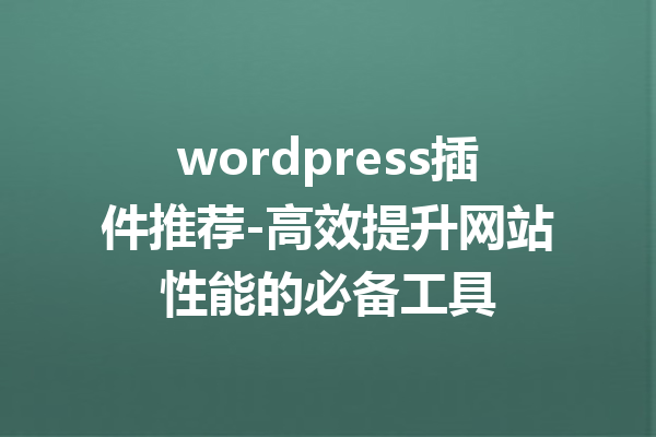 wordpress插件推荐-高效提升网站性能的必备工具