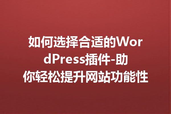 如何选择合适的WordPress插件-助你轻松提升网站功能性