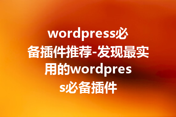 wordpress必备插件推荐-发现最实用的wordpress必备插件