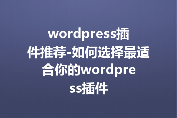 wordpress插件推荐-如何选择最适合你的wordpress插件