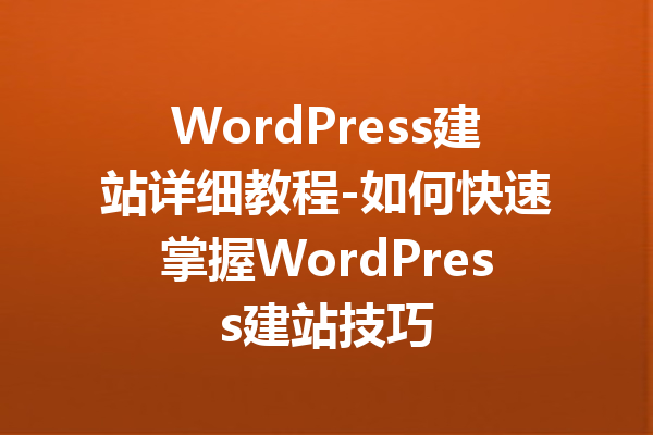 WordPress建站详细教程-如何快速掌握WordPress建站技巧