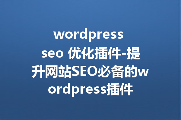 wordpress seo 优化插件-提升网站SEO必备的wordpress插件推荐