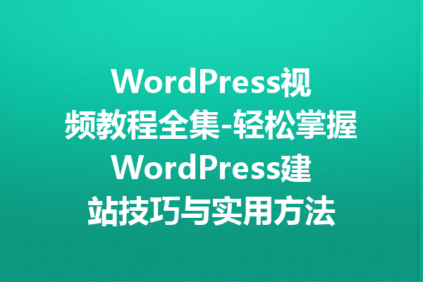 WordPress视频教程全集-轻松掌握WordPress建站技巧与实用方法