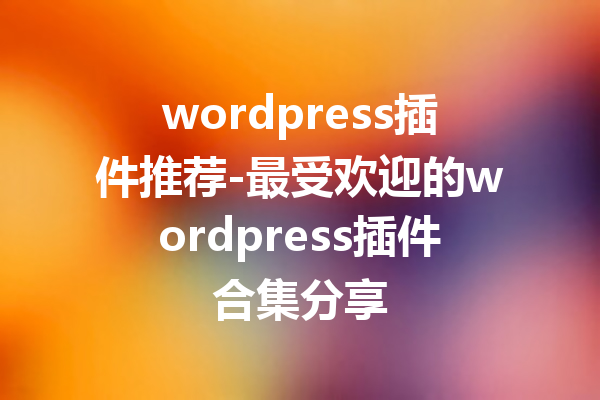 wordpress插件推荐-最受欢迎的wordpress插件合集分享