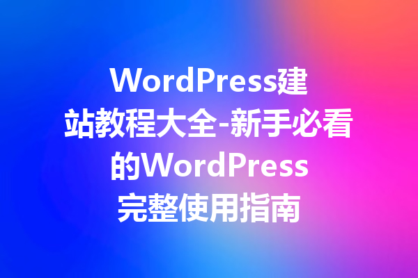 WordPress建站教程大全-新手必看的WordPress完整使用指南