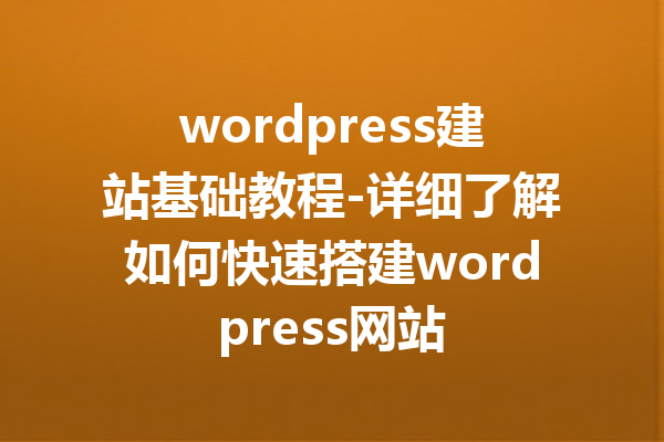 wordpress建站基础教程-详细了解如何快速搭建wordpress网站