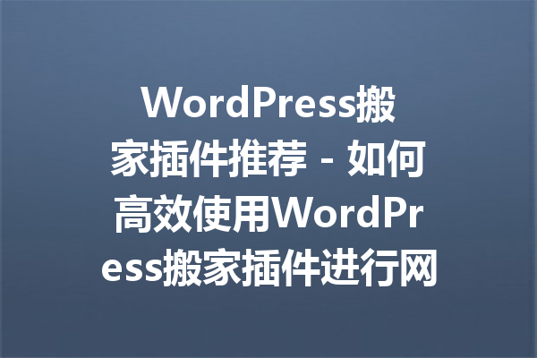 WordPress搬家插件推荐 - 如何高效使用WordPress搬家插件进行网站迁移