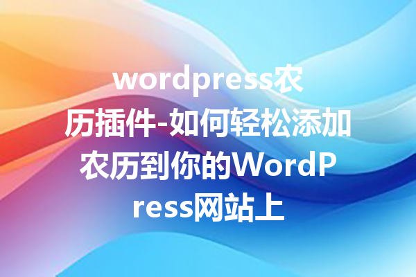 wordpress农历插件-如何轻松添加农历到你的WordPress网站上