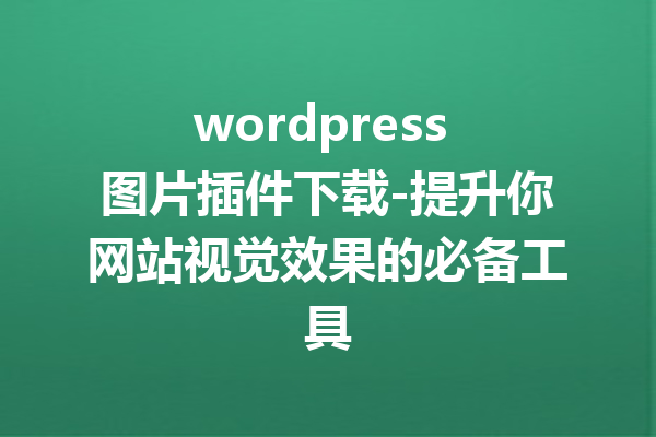 wordpress 图片插件下载-提升你网站视觉效果的必备工具