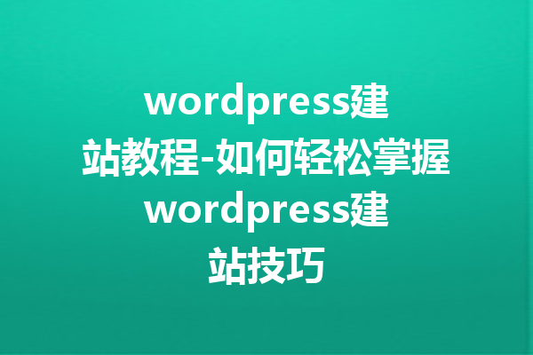 wordpress建站教程-如何轻松掌握wordpress建站技巧