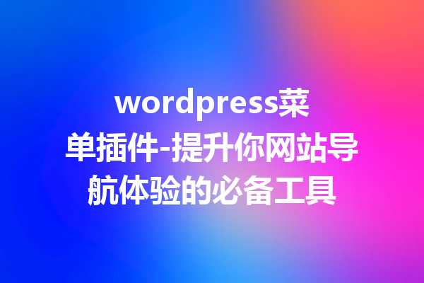 wordpress菜单插件-提升你网站导航体验的必备工具