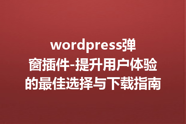 wordpress弹窗插件-提升用户体验的最佳选择与下载指南