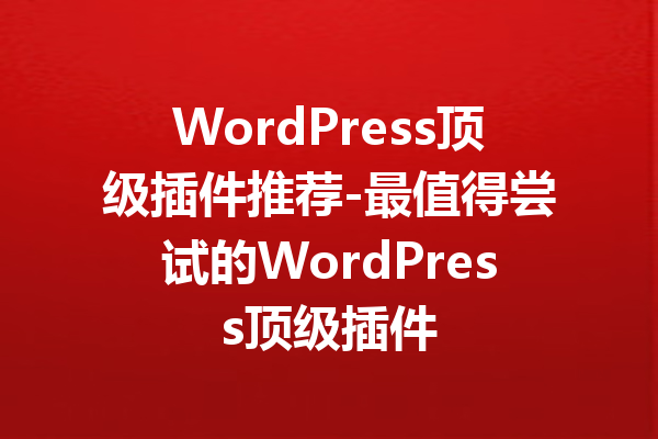 WordPress顶级插件推荐-最值得尝试的WordPress顶级插件