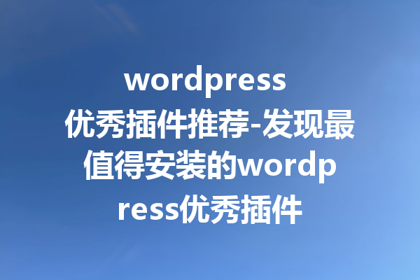 wordpress 优秀插件推荐-发现最值得安装的wordpress优秀插件