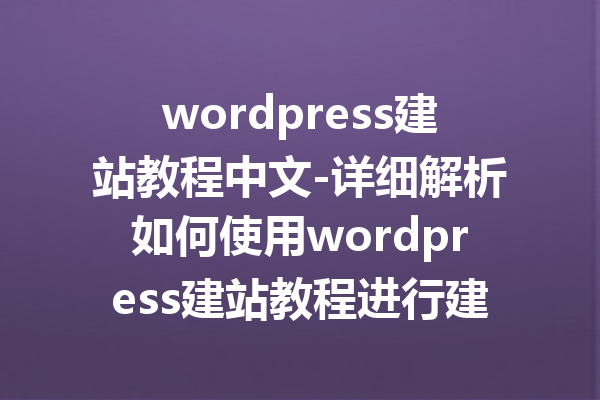 wordpress建站教程中文-详细解析如何使用wordpress建站教程进行建站