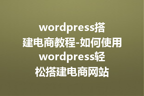 wordpress搭建电商教程-如何使用wordpress轻松搭建电商网站