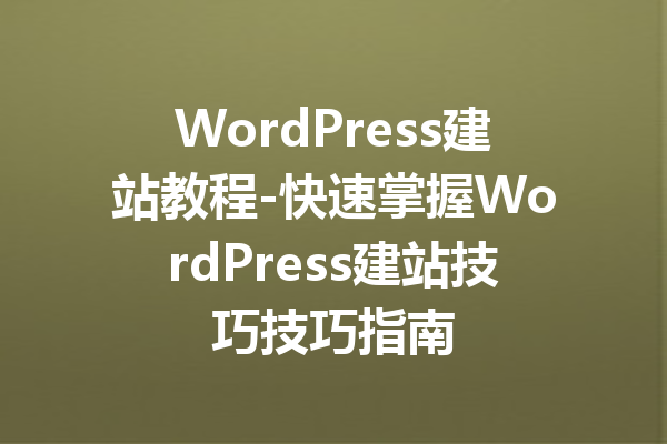 WordPress建站教程-快速掌握WordPress建站技巧技巧指南