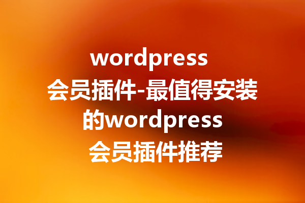 wordpress 会员插件-最值得安装的wordpress 会员插件推荐