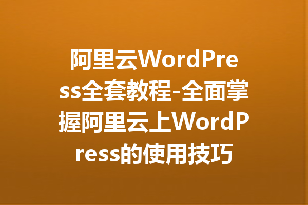 阿里云WordPress全套教程-全面掌握阿里云上WordPress的使用技巧