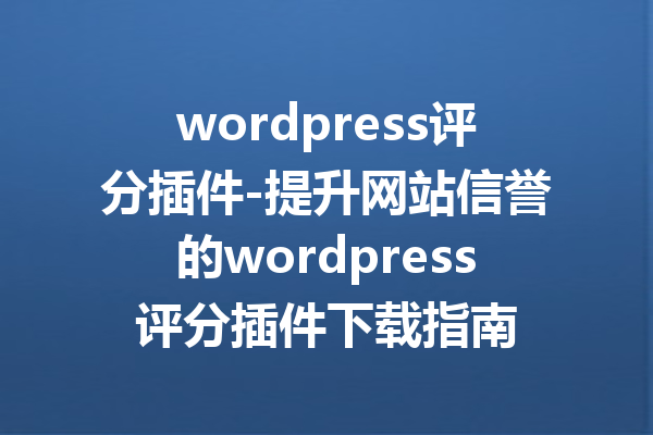 wordpress评分插件-提升网站信誉的wordpress评分插件下载指南