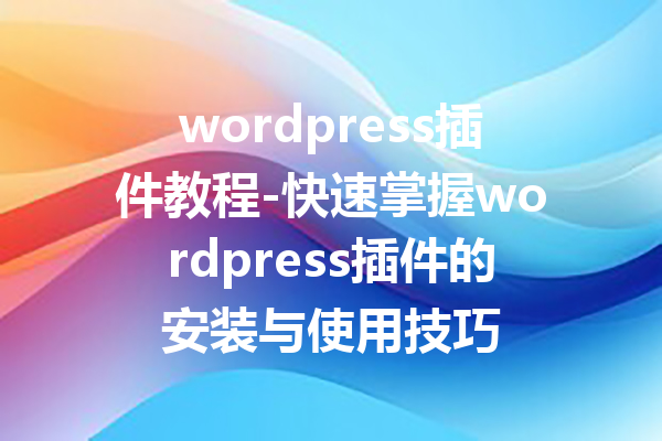 wordpress插件教程-快速掌握wordpress插件的安装与使用技巧