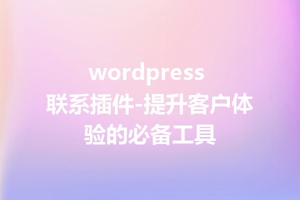 wordpress 联系插件-提升客户体验的必备工具