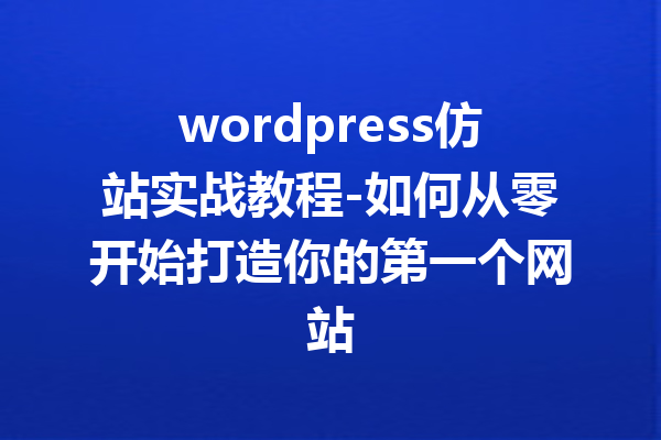 wordpress仿站实战教程-如何从零开始打造你的第一个网站