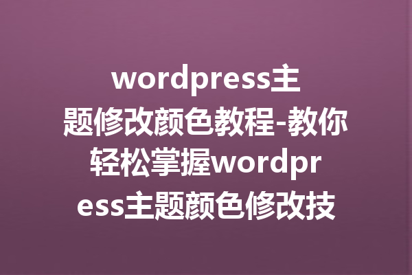 wordpress主题修改颜色教程-教你轻松掌握wordpress主题颜色修改技巧