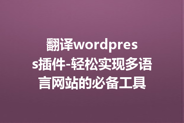 翻译wordpress插件-轻松实现多语言网站的必备工具