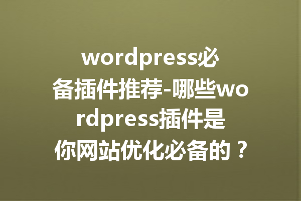 wordpress必备插件推荐-哪些wordpress插件是你网站优化必备的？