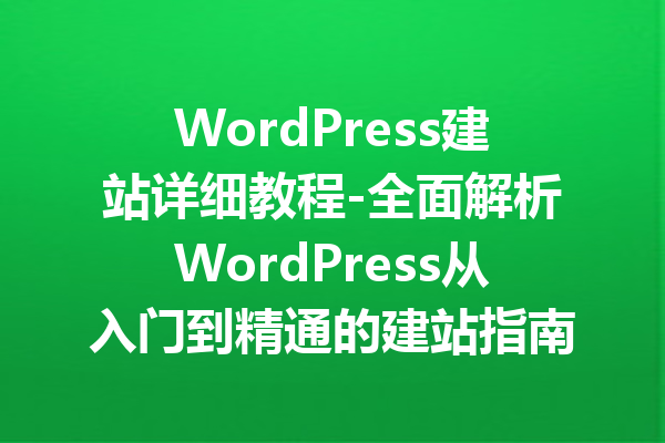 WordPress建站详细教程-全面解析WordPress从入门到精通的建站指南