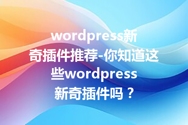 wordpress新奇插件推荐-你知道这些wordpress新奇插件吗？