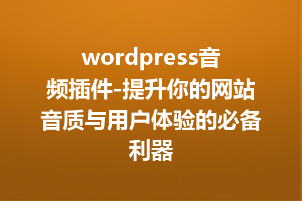 wordpress音频插件-提升你的网站音质与用户体验的必备利器