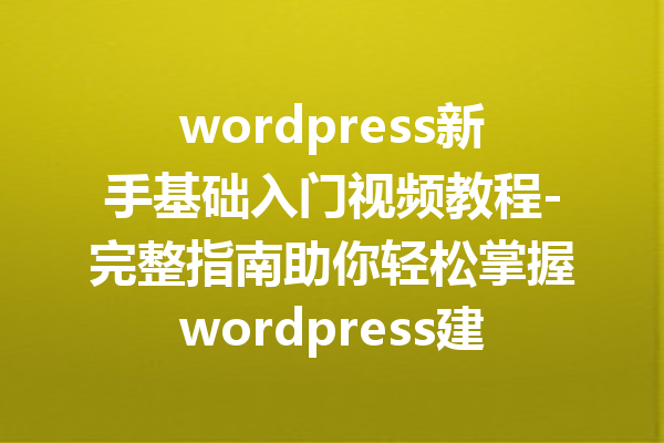 wordpress新手基础入门视频教程-完整指南助你轻松掌握wordpress建站技巧