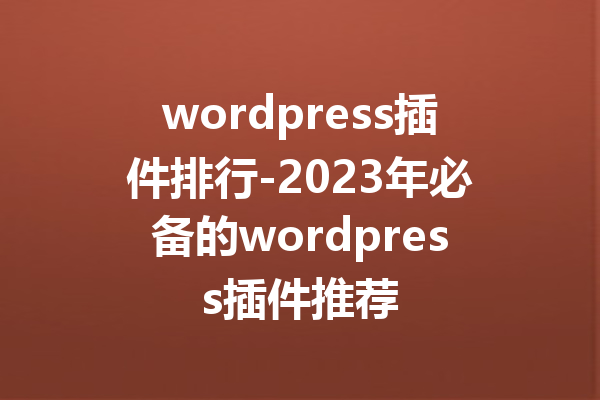 wordpress插件排行-2023年必备的wordpress插件推荐